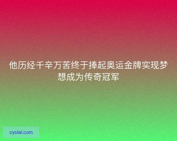 他历经千辛万苦终于捧起奥运金牌实现梦想成为传奇冠军
