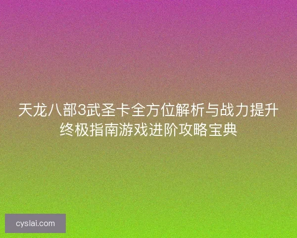 天龙八部3武圣卡全方位解析与战力提升终极指南游戏进阶攻略宝典