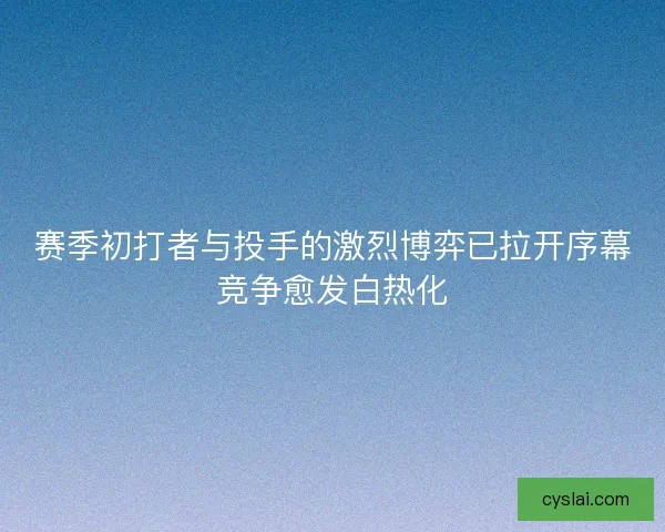 赛季初打者与投手的激烈博弈已拉开序幕竞争愈发白热化