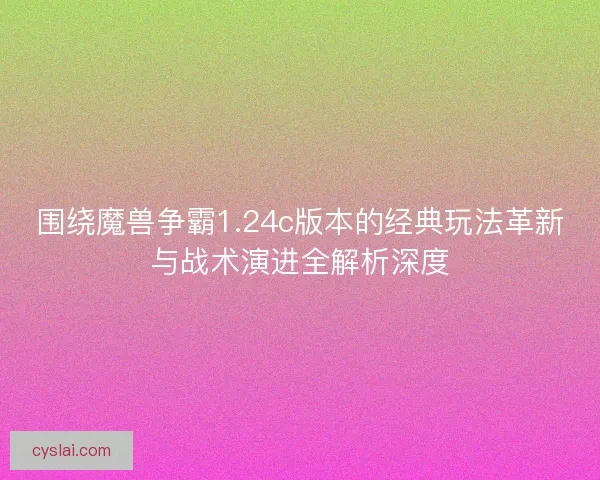 围绕魔兽争霸1.24c版本的经典玩法革新与战术演进全解析深度