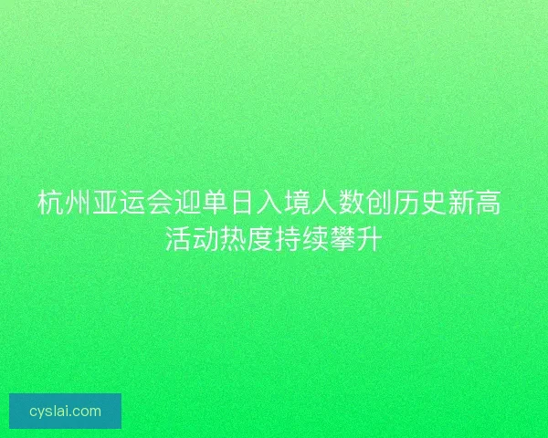 杭州亚运会迎单日入境人数创历史新高 活动热度持续攀升