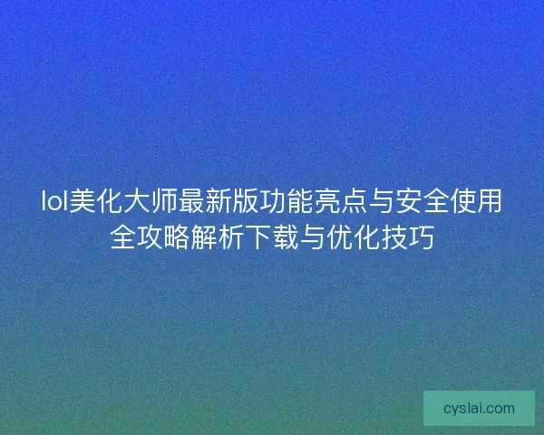 lol美化大师最新版功能亮点与安全使用全攻略解析下载与优化技巧